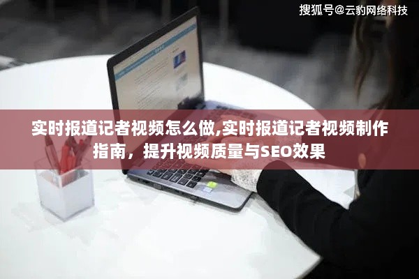 实时报道记者视频制作指南，提升视频质量与SEO效果的方法策略