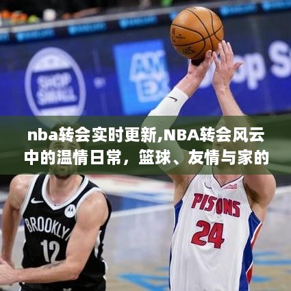 NBA转会风云，篮球背后的温情日常与友情家的力量实时更新