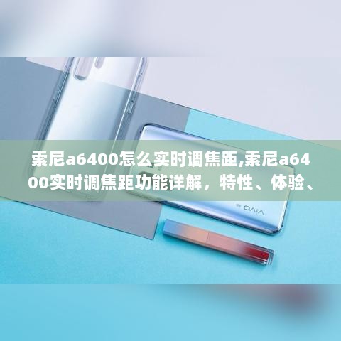 索尼A6400实时调焦距功能详解，特性、体验、竞品对比与用户体验分析全解析