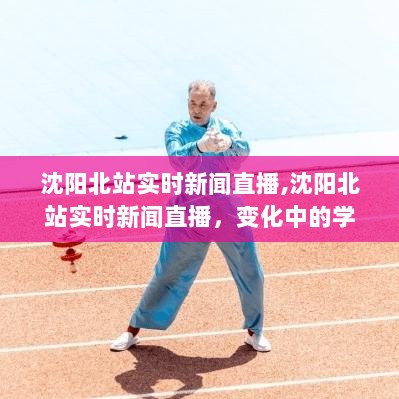 沈阳北站实时新闻直播，变化中的学习之旅，自信与成就感的源泉启航地