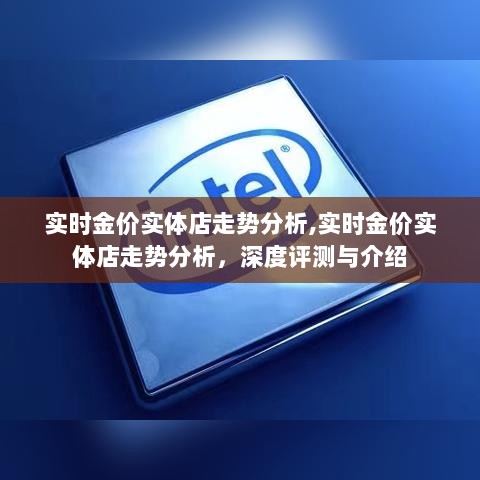 实时金价实体店走势深度分析与介绍，最新评测与趋势展望