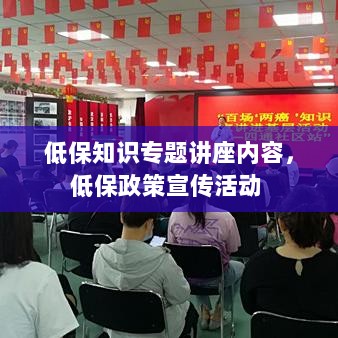 低保知识专题讲座内容，低保政策宣传活动 