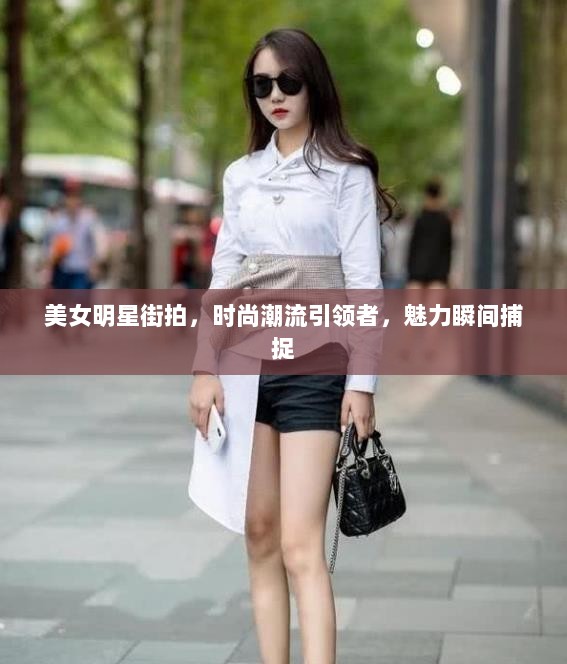 美女明星街拍，时尚潮流引领者，魅力瞬间捕捉