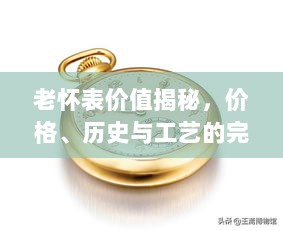 老怀表价值揭秘，价格、历史与工艺的完美交织