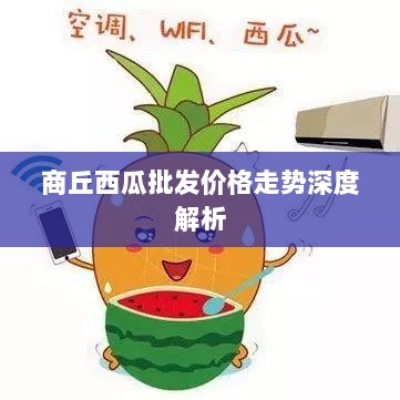 商丘西瓜批发价格走势深度解析