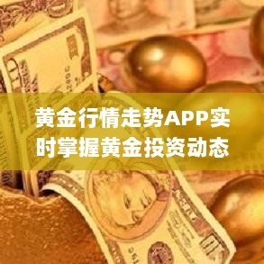 黄金行情走势APP实时掌握黄金投资动态，投资必备工具！