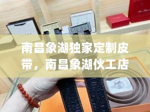 南昌象湖独家定制皮带，南昌象湖伙工店 