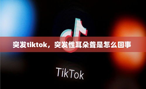 突发tiktok，突发性耳朵聋是怎么回事 