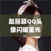 赵丽颖QQ头像闪耀星光，美丽惊艳无限！