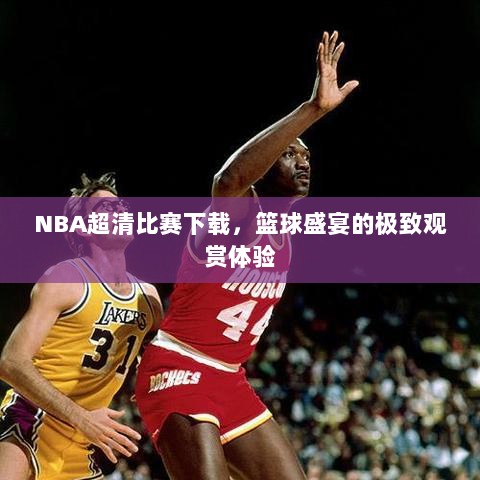 NBA超清比赛下载，篮球盛宴的极致观赏体验