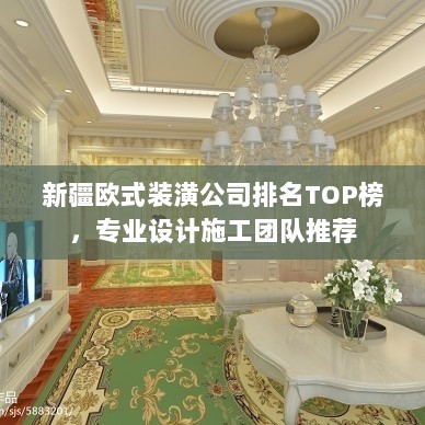 新疆欧式装潢公司排名TOP榜，专业设计施工团队推荐