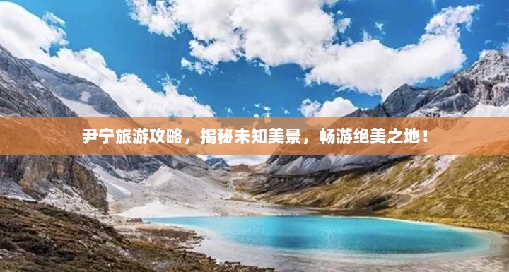 尹宁旅游攻略，揭秘未知美景，畅游绝美之地！