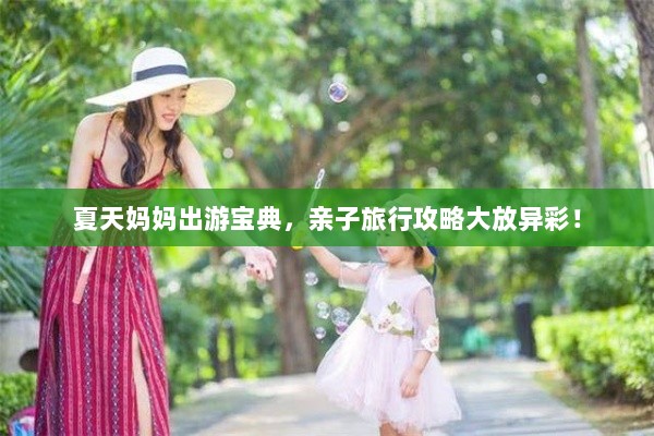 夏天妈妈出游宝典，亲子旅行攻略大放异彩！