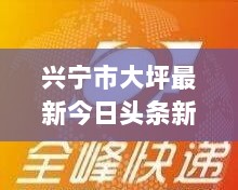 兴宁市大坪最新今日头条新闻速递