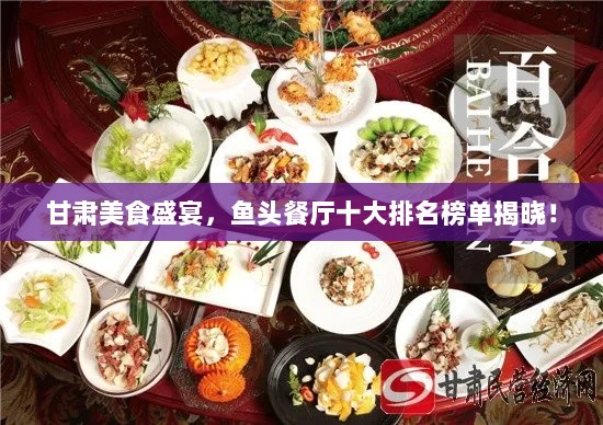 甘肃美食盛宴，鱼头餐厅十大排名榜单揭晓！