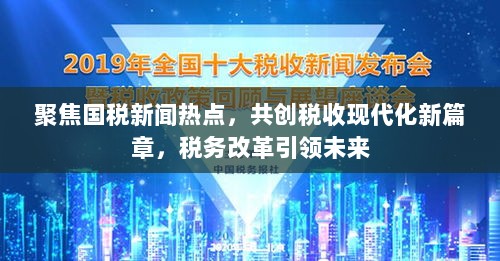 聚焦国税新闻热点，共创税收现代化新篇章，税务改革引领未来