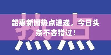 韶惠新闻热点速递，今日头条不容错过！