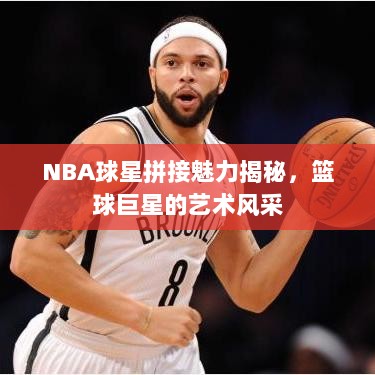 NBA球星拼接魅力揭秘，篮球巨星的艺术风采