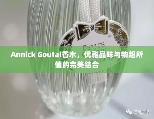 Annick Goutal香水，优雅品味与物超所值的完美结合