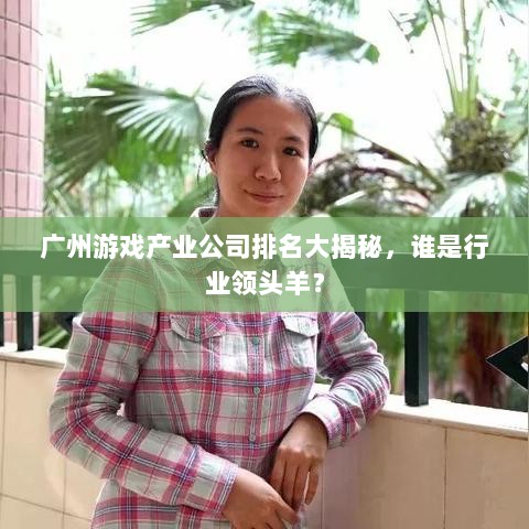 广州游戏产业公司排名大揭秘，谁是行业领头羊？