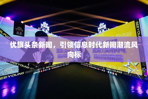 优旗头条新闻，引领信息时代新闻潮流风向标