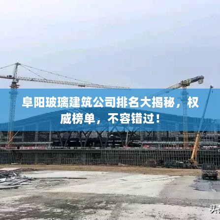 阜阳玻璃建筑公司排名大揭秘，权威榜单，不容错过！