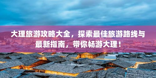 大理旅游攻略大全，探索最佳旅游路线与最新指南，带你畅游大理！