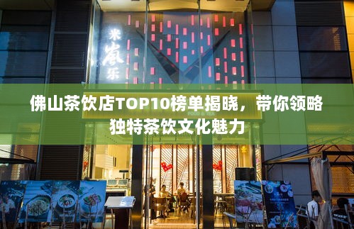 佛山茶饮店TOP10榜单揭晓，带你领略独特茶饮文化魅力