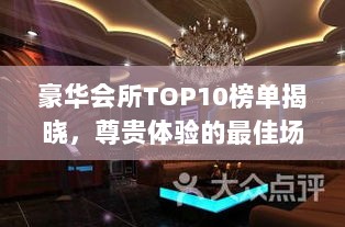 豪华会所TOP10榜单揭晓，尊贵体验的最佳场所全揭秘