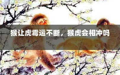 猴让虎霉运不断，猴虎会相冲吗 