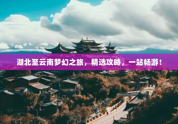 湖北至云南梦幻之旅，精选攻略，一站畅游！