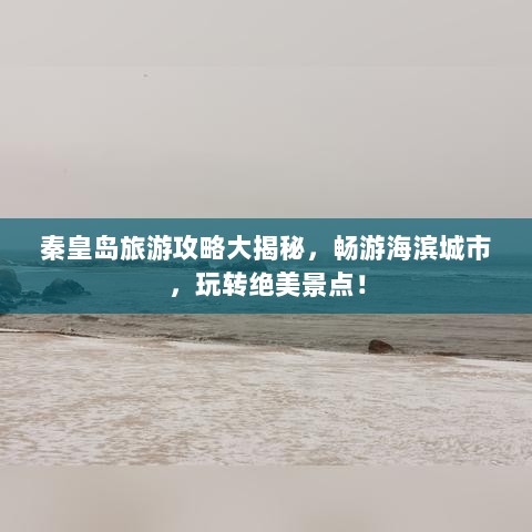 秦皇岛旅游攻略大揭秘，畅游海滨城市，玩转绝美景点！