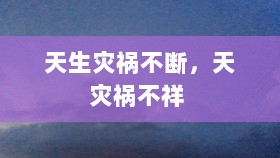 天生灾祸不断，天灾祸不祥 