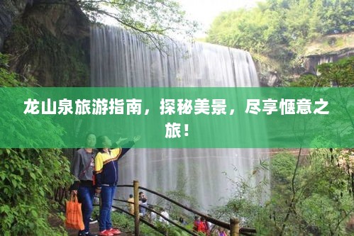 龙山泉旅游指南，探秘美景，尽享惬意之旅！