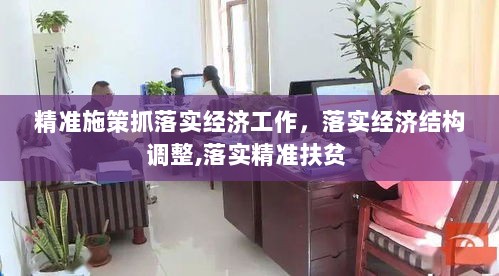 精准施策抓落实经济工作，落实经济结构调整,落实精准扶贫 