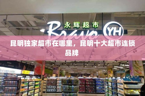 昆明独家超市在哪里，昆明十大超市连锁品牌 