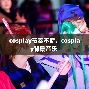 cosplay节奏不断，cosplay背景音乐 