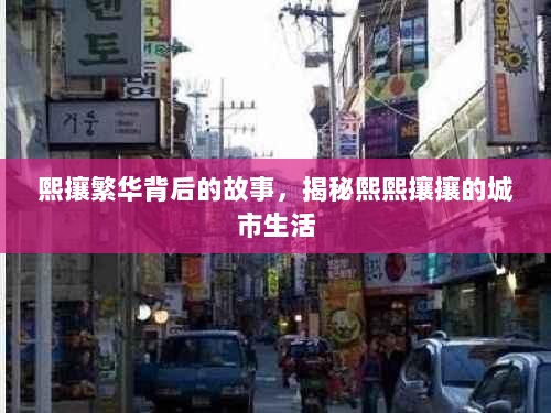 熙攘繁华背后的故事，揭秘熙熙攘攘的城市生活