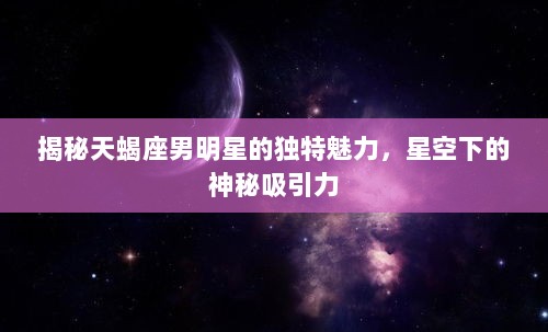 揭秘天蝎座男明星的独特魅力，星空下的神秘吸引力