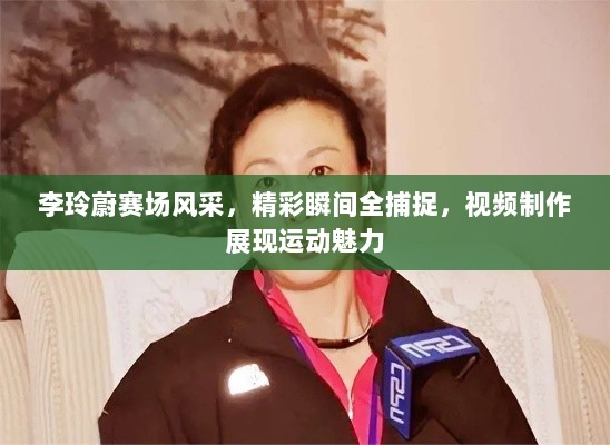 李玲蔚赛场风采，精彩瞬间全捕捉，视频制作展现运动魅力