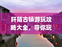 阡陌古镇游玩攻略大全，带你玩转古镇魅力！