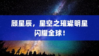 顾星辰，星空之璀璨明星闪耀全球！