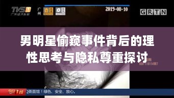 男明星偷窥事件背后的理性思考与隐私尊重探讨