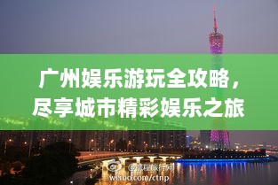 广州娱乐游玩全攻略，尽享城市精彩娱乐之旅！