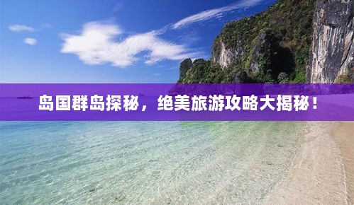 岛国群岛探秘，绝美旅游攻略大揭秘！