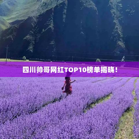 四川帅哥网红TOP10榜单揭晓！