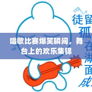 唱歌比赛爆笑瞬间，舞台上的欢乐集锦