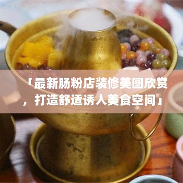 「最新肠粉店装修美图欣赏，打造舒适诱人美食空间」