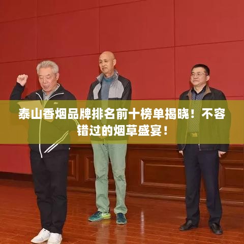 泰山香烟品牌排名前十榜单揭晓！不容错过的烟草盛宴！