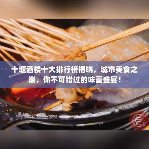 十堰酒楼十大排行榜揭晓，城市美食之巅，你不可错过的味蕾盛宴！